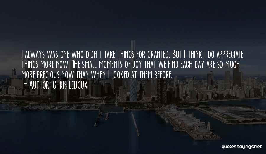 Chris LeDoux Quotes: I Always Was One Who Didn't Take Things For Granted. But I Think I Do Appreciate Things More Now. The