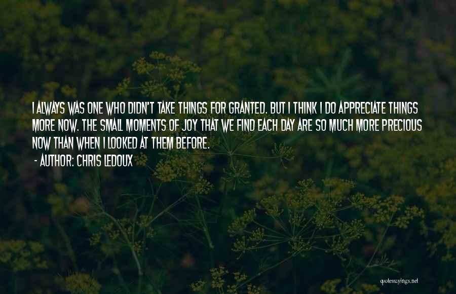 Chris LeDoux Quotes: I Always Was One Who Didn't Take Things For Granted. But I Think I Do Appreciate Things More Now. The