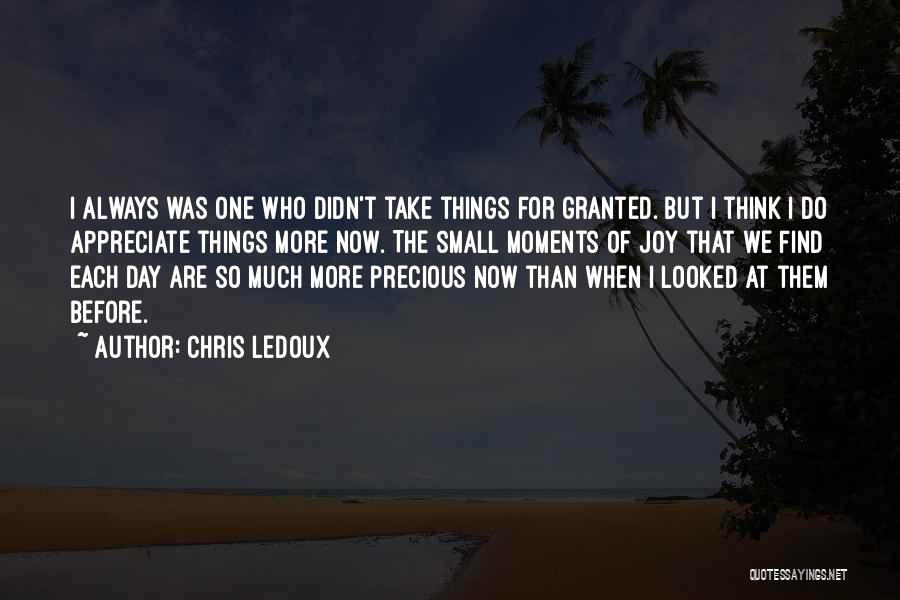 Chris LeDoux Quotes: I Always Was One Who Didn't Take Things For Granted. But I Think I Do Appreciate Things More Now. The