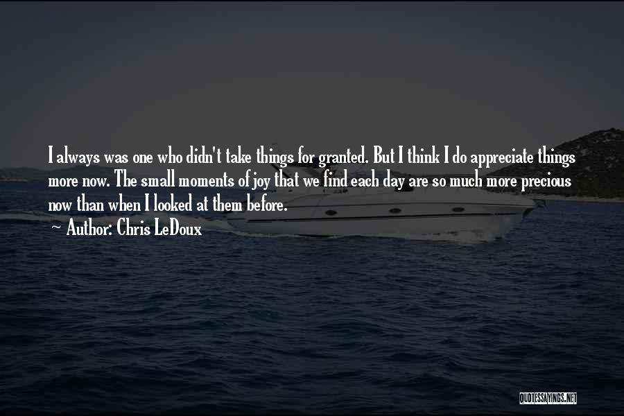 Chris LeDoux Quotes: I Always Was One Who Didn't Take Things For Granted. But I Think I Do Appreciate Things More Now. The