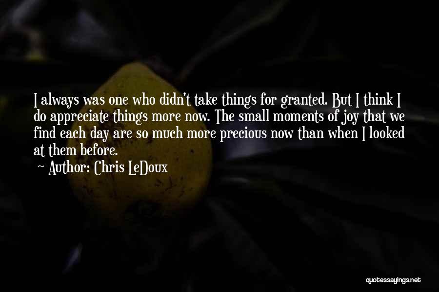 Chris LeDoux Quotes: I Always Was One Who Didn't Take Things For Granted. But I Think I Do Appreciate Things More Now. The