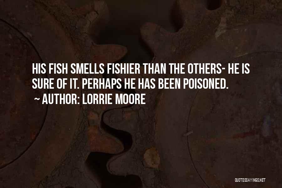 Lorrie Moore Quotes: His Fish Smells Fishier Than The Others- He Is Sure Of It. Perhaps He Has Been Poisoned.