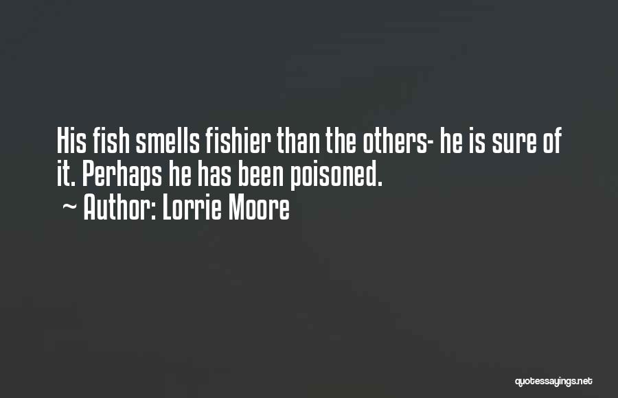 Lorrie Moore Quotes: His Fish Smells Fishier Than The Others- He Is Sure Of It. Perhaps He Has Been Poisoned.