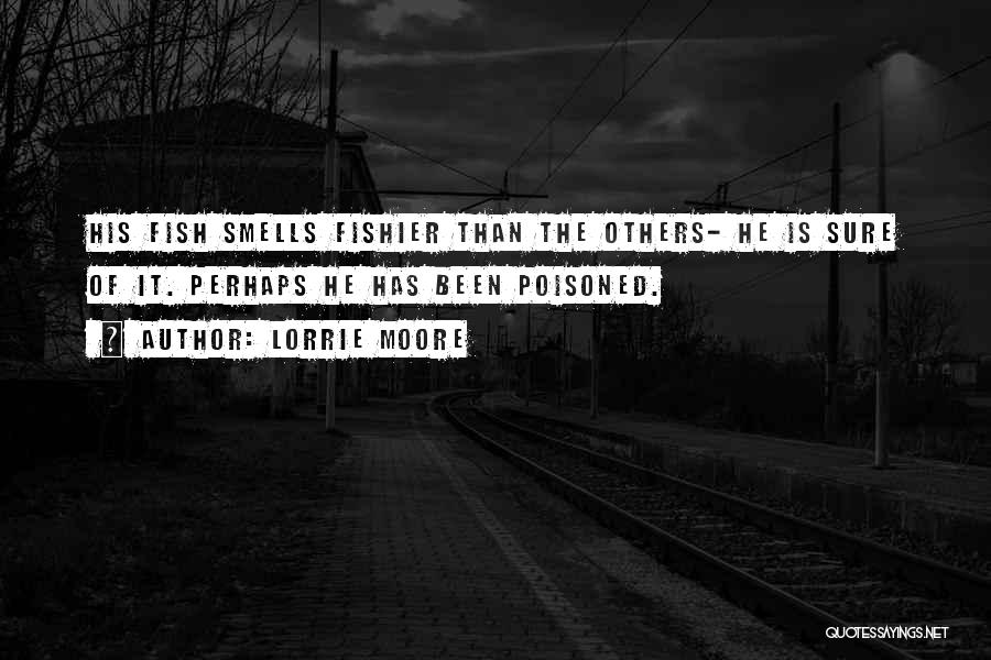 Lorrie Moore Quotes: His Fish Smells Fishier Than The Others- He Is Sure Of It. Perhaps He Has Been Poisoned.