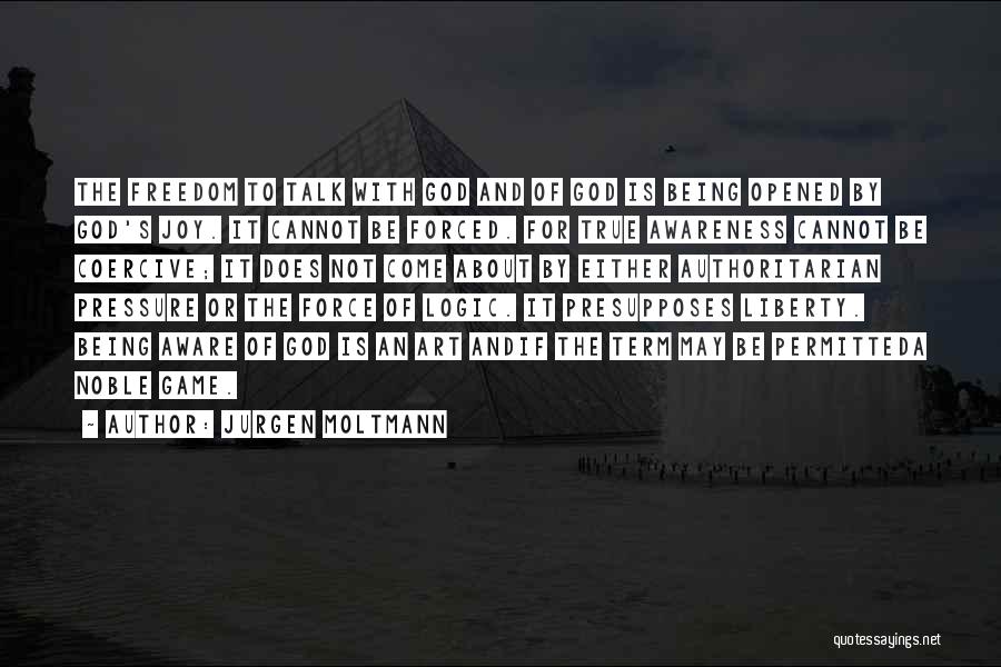 Jurgen Moltmann Quotes: The Freedom To Talk With God And Of God Is Being Opened By God's Joy. It Cannot Be Forced. For