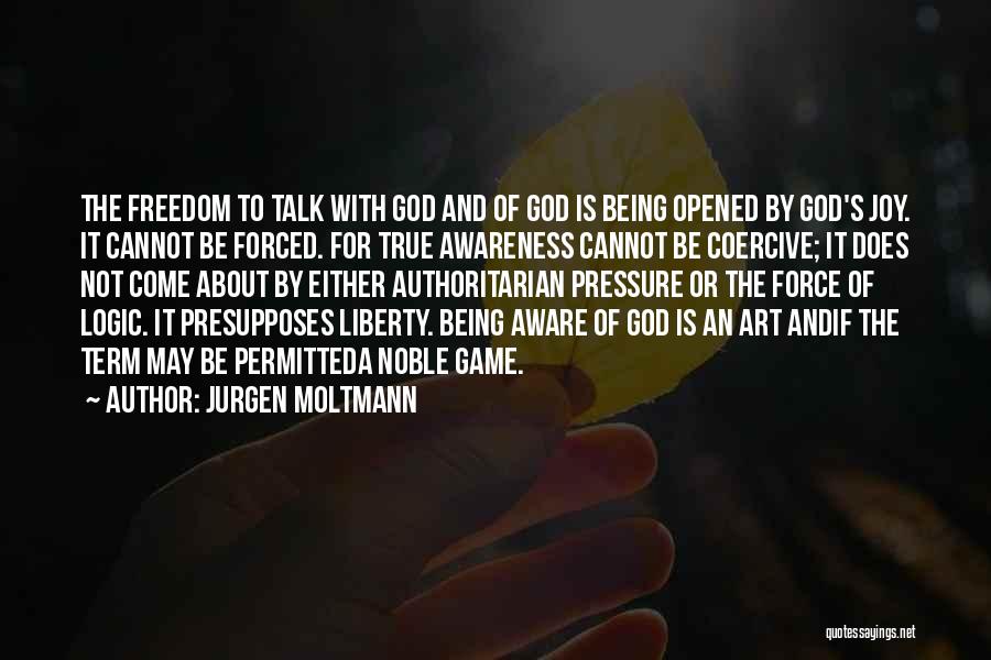 Jurgen Moltmann Quotes: The Freedom To Talk With God And Of God Is Being Opened By God's Joy. It Cannot Be Forced. For