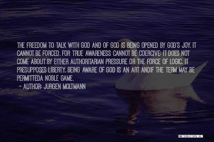 Jurgen Moltmann Quotes: The Freedom To Talk With God And Of God Is Being Opened By God's Joy. It Cannot Be Forced. For