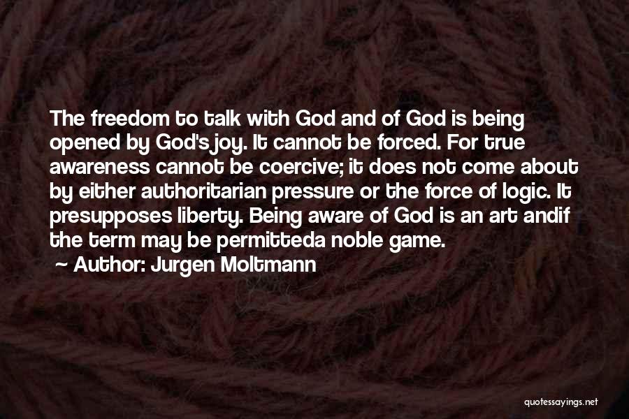 Jurgen Moltmann Quotes: The Freedom To Talk With God And Of God Is Being Opened By God's Joy. It Cannot Be Forced. For