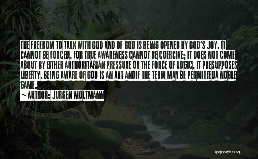 Jurgen Moltmann Quotes: The Freedom To Talk With God And Of God Is Being Opened By God's Joy. It Cannot Be Forced. For