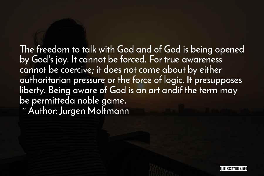 Jurgen Moltmann Quotes: The Freedom To Talk With God And Of God Is Being Opened By God's Joy. It Cannot Be Forced. For