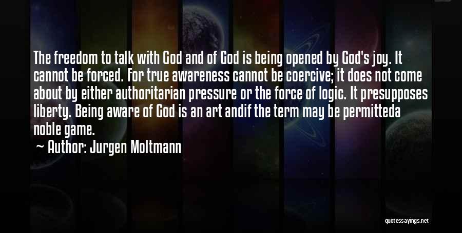 Jurgen Moltmann Quotes: The Freedom To Talk With God And Of God Is Being Opened By God's Joy. It Cannot Be Forced. For