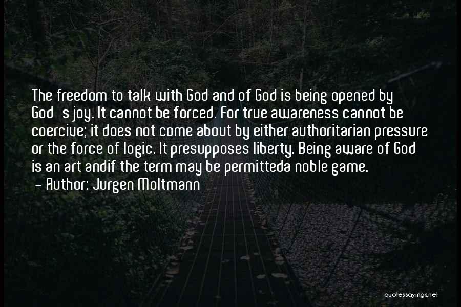 Jurgen Moltmann Quotes: The Freedom To Talk With God And Of God Is Being Opened By God's Joy. It Cannot Be Forced. For