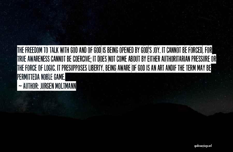 Jurgen Moltmann Quotes: The Freedom To Talk With God And Of God Is Being Opened By God's Joy. It Cannot Be Forced. For