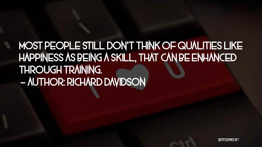 Richard Davidson Quotes: Most People Still Don't Think Of Qualities Like Happiness As Being A Skill, That Can Be Enhanced Through Training.