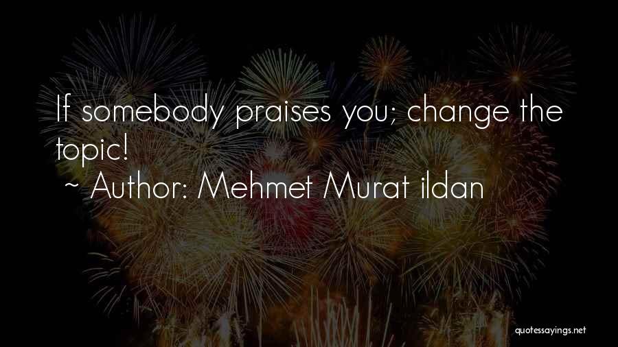 Mehmet Murat Ildan Quotes: If Somebody Praises You; Change The Topic!