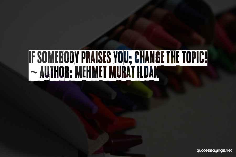 Mehmet Murat Ildan Quotes: If Somebody Praises You; Change The Topic!