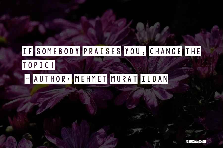 Mehmet Murat Ildan Quotes: If Somebody Praises You; Change The Topic!