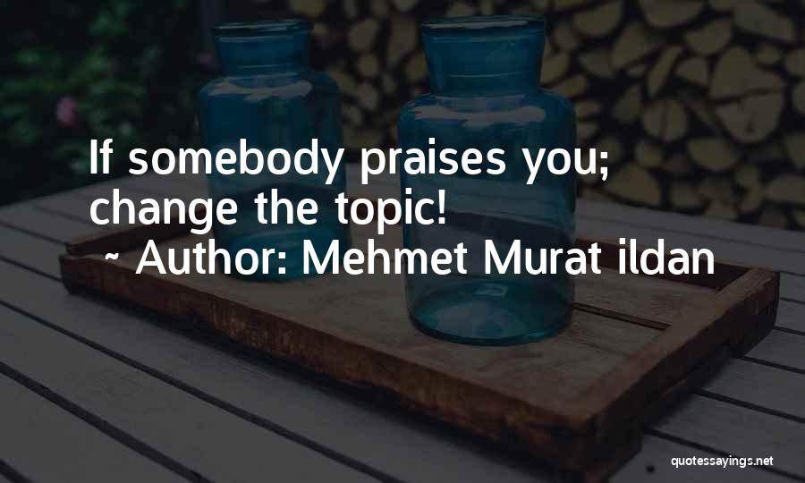 Mehmet Murat Ildan Quotes: If Somebody Praises You; Change The Topic!