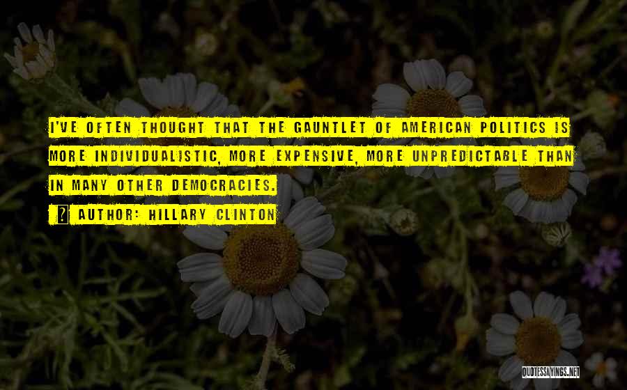 Hillary Clinton Quotes: I've Often Thought That The Gauntlet Of American Politics Is More Individualistic, More Expensive, More Unpredictable Than In Many Other