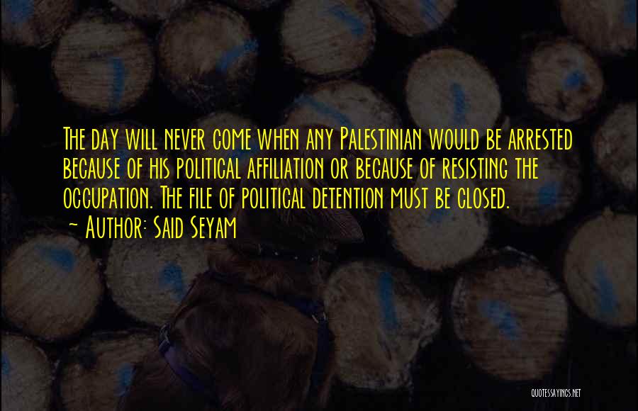 Said Seyam Quotes: The Day Will Never Come When Any Palestinian Would Be Arrested Because Of His Political Affiliation Or Because Of Resisting