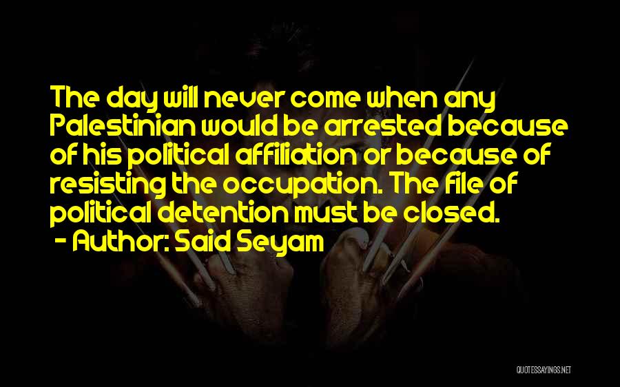 Said Seyam Quotes: The Day Will Never Come When Any Palestinian Would Be Arrested Because Of His Political Affiliation Or Because Of Resisting