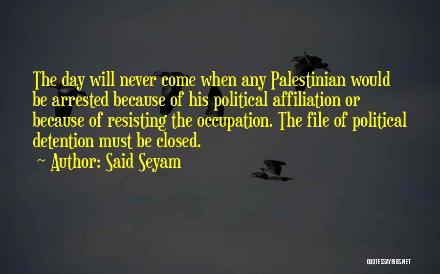 Said Seyam Quotes: The Day Will Never Come When Any Palestinian Would Be Arrested Because Of His Political Affiliation Or Because Of Resisting