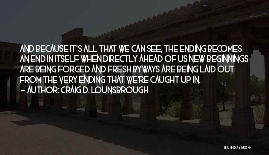 Craig D. Lounsbrough Quotes: And Because It's All That We Can See, The Ending Becomes An End In Itself When Directly Ahead Of Us