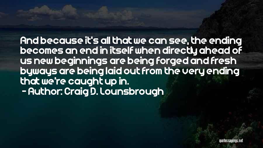 Craig D. Lounsbrough Quotes: And Because It's All That We Can See, The Ending Becomes An End In Itself When Directly Ahead Of Us