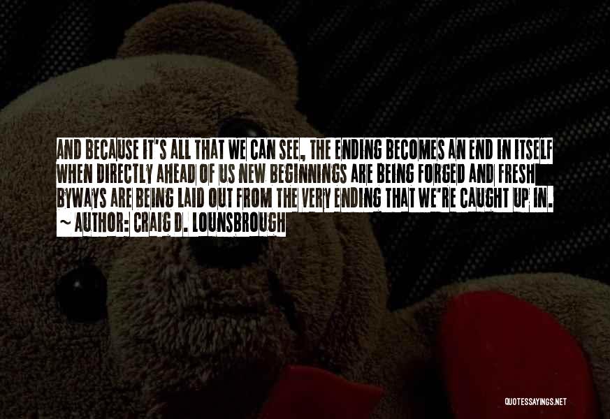 Craig D. Lounsbrough Quotes: And Because It's All That We Can See, The Ending Becomes An End In Itself When Directly Ahead Of Us