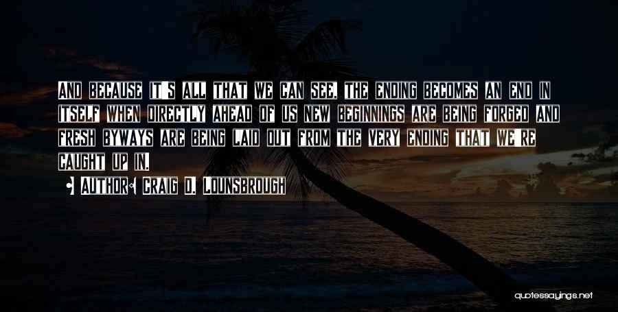 Craig D. Lounsbrough Quotes: And Because It's All That We Can See, The Ending Becomes An End In Itself When Directly Ahead Of Us