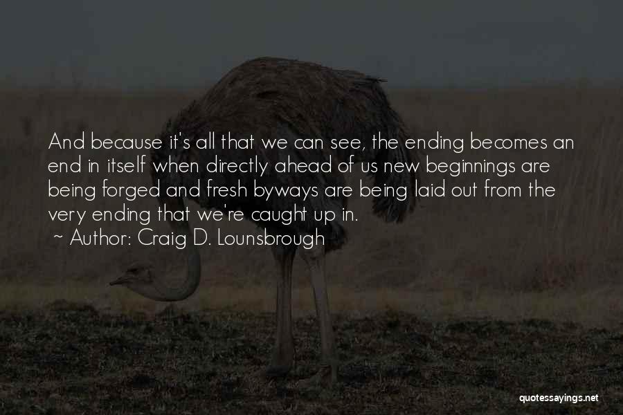 Craig D. Lounsbrough Quotes: And Because It's All That We Can See, The Ending Becomes An End In Itself When Directly Ahead Of Us