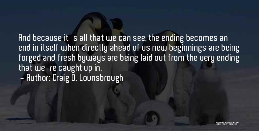 Craig D. Lounsbrough Quotes: And Because It's All That We Can See, The Ending Becomes An End In Itself When Directly Ahead Of Us