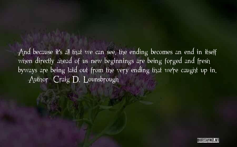 Craig D. Lounsbrough Quotes: And Because It's All That We Can See, The Ending Becomes An End In Itself When Directly Ahead Of Us