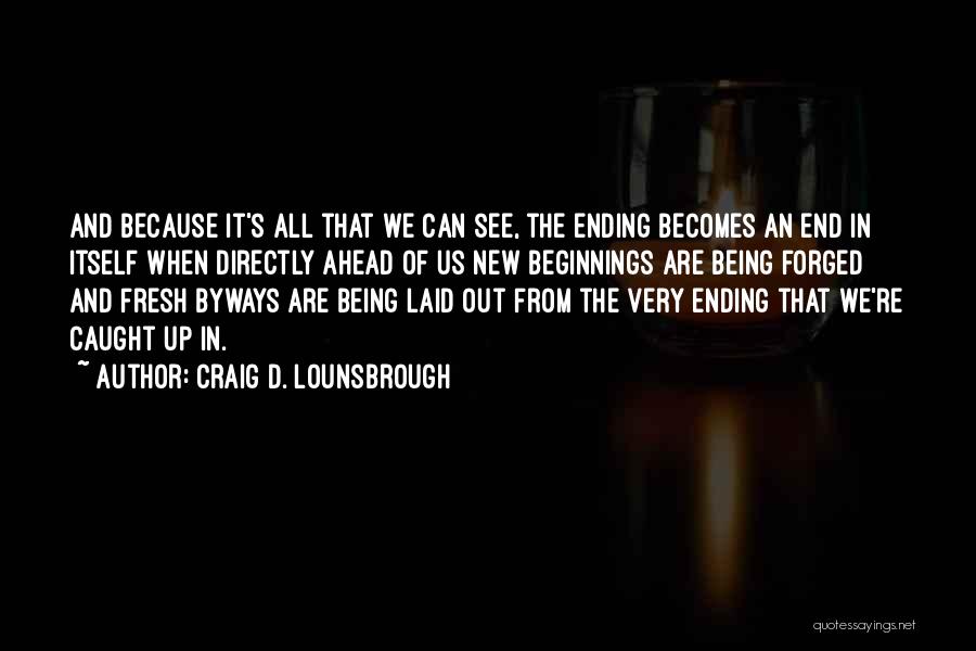 Craig D. Lounsbrough Quotes: And Because It's All That We Can See, The Ending Becomes An End In Itself When Directly Ahead Of Us