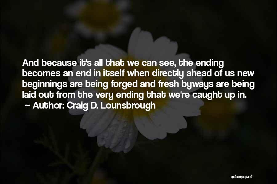 Craig D. Lounsbrough Quotes: And Because It's All That We Can See, The Ending Becomes An End In Itself When Directly Ahead Of Us