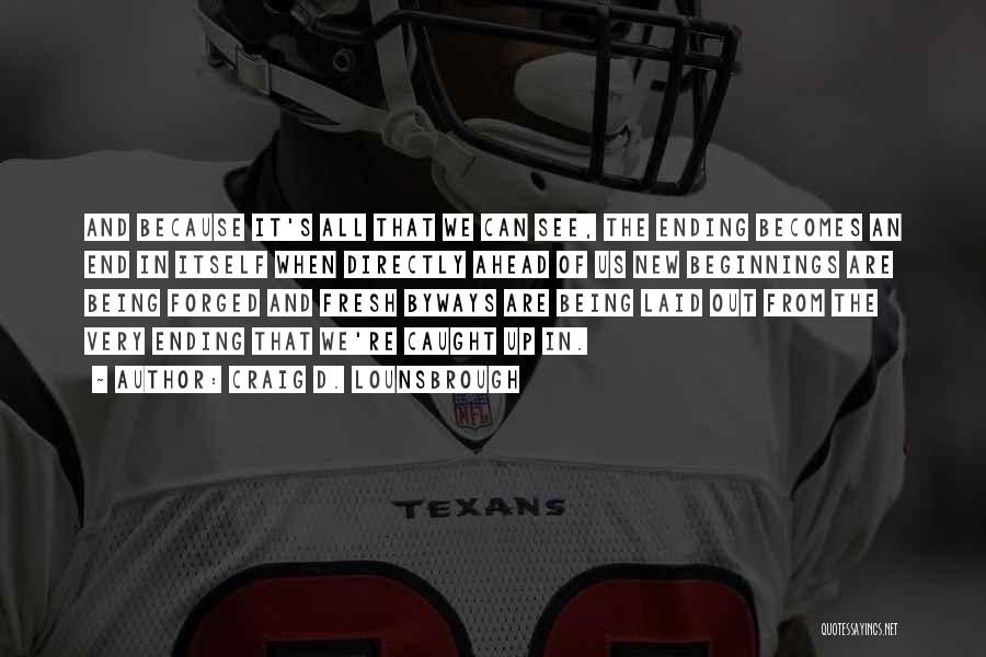Craig D. Lounsbrough Quotes: And Because It's All That We Can See, The Ending Becomes An End In Itself When Directly Ahead Of Us
