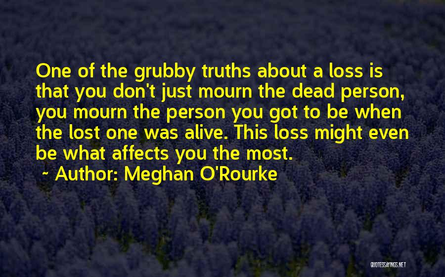 Meghan O'Rourke Quotes: One Of The Grubby Truths About A Loss Is That You Don't Just Mourn The Dead Person, You Mourn The