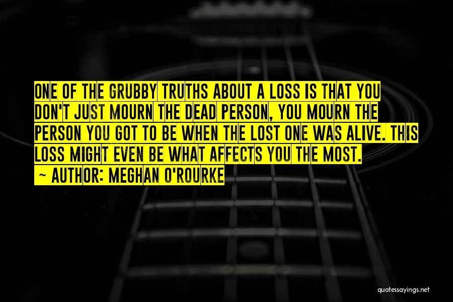 Meghan O'Rourke Quotes: One Of The Grubby Truths About A Loss Is That You Don't Just Mourn The Dead Person, You Mourn The