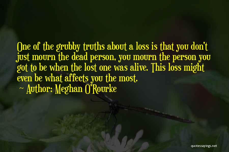 Meghan O'Rourke Quotes: One Of The Grubby Truths About A Loss Is That You Don't Just Mourn The Dead Person, You Mourn The