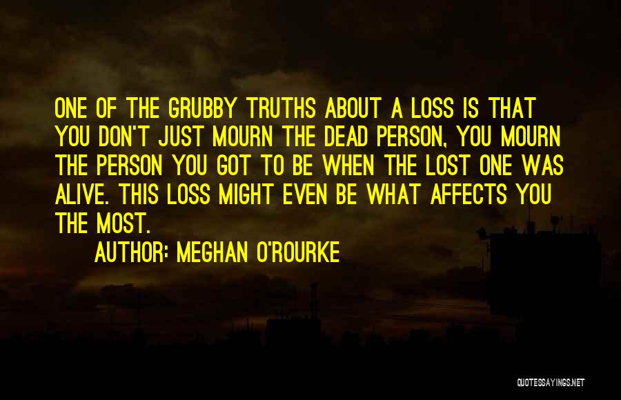 Meghan O'Rourke Quotes: One Of The Grubby Truths About A Loss Is That You Don't Just Mourn The Dead Person, You Mourn The