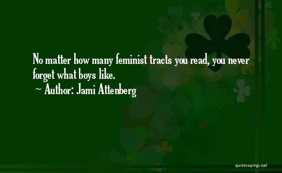 Jami Attenberg Quotes: No Matter How Many Feminist Tracts You Read, You Never Forget What Boys Like.