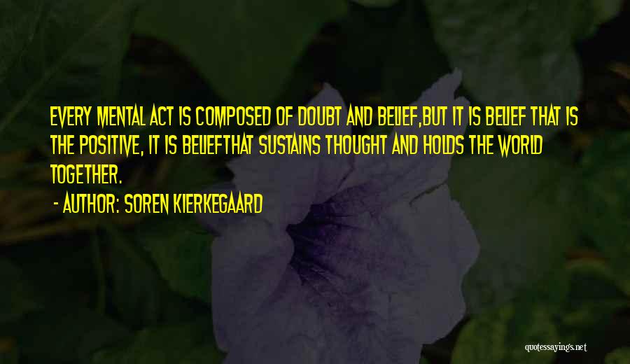 Soren Kierkegaard Quotes: Every Mental Act Is Composed Of Doubt And Belief,but It Is Belief That Is The Positive, It Is Beliefthat Sustains