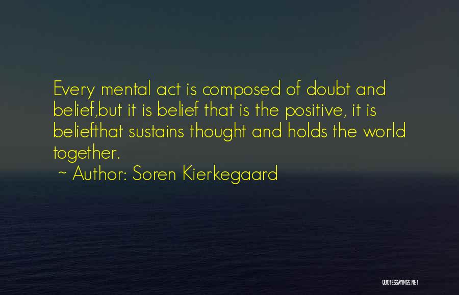 Soren Kierkegaard Quotes: Every Mental Act Is Composed Of Doubt And Belief,but It Is Belief That Is The Positive, It Is Beliefthat Sustains