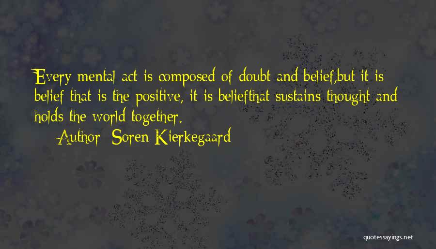 Soren Kierkegaard Quotes: Every Mental Act Is Composed Of Doubt And Belief,but It Is Belief That Is The Positive, It Is Beliefthat Sustains