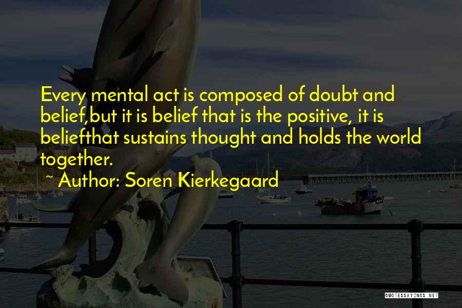 Soren Kierkegaard Quotes: Every Mental Act Is Composed Of Doubt And Belief,but It Is Belief That Is The Positive, It Is Beliefthat Sustains