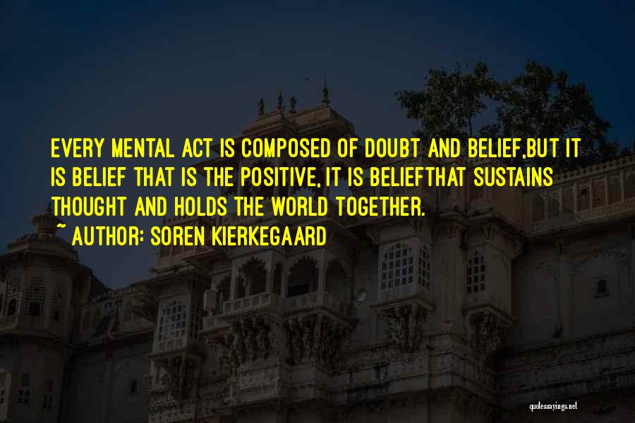 Soren Kierkegaard Quotes: Every Mental Act Is Composed Of Doubt And Belief,but It Is Belief That Is The Positive, It Is Beliefthat Sustains