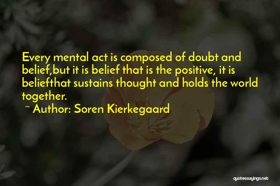 Soren Kierkegaard Quotes: Every Mental Act Is Composed Of Doubt And Belief,but It Is Belief That Is The Positive, It Is Beliefthat Sustains