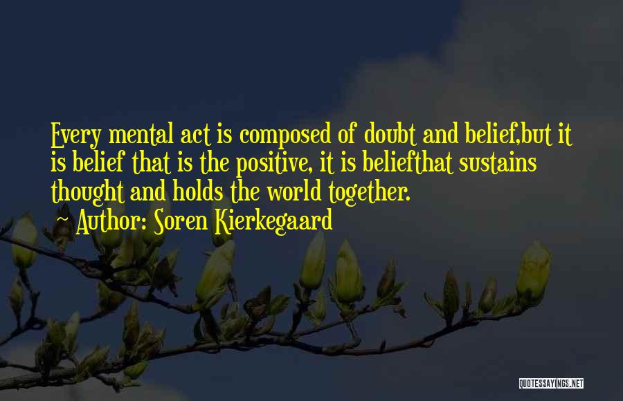 Soren Kierkegaard Quotes: Every Mental Act Is Composed Of Doubt And Belief,but It Is Belief That Is The Positive, It Is Beliefthat Sustains