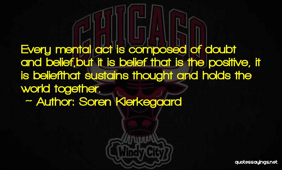 Soren Kierkegaard Quotes: Every Mental Act Is Composed Of Doubt And Belief,but It Is Belief That Is The Positive, It Is Beliefthat Sustains