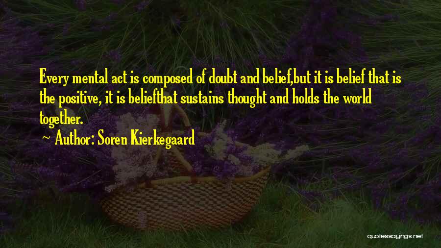 Soren Kierkegaard Quotes: Every Mental Act Is Composed Of Doubt And Belief,but It Is Belief That Is The Positive, It Is Beliefthat Sustains